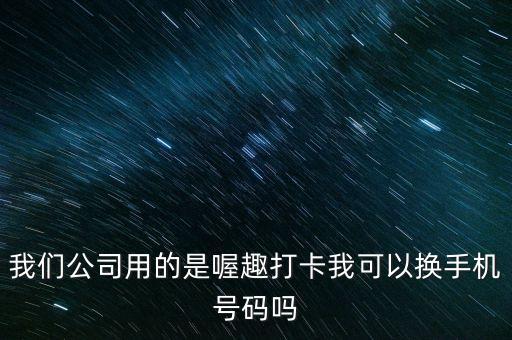 我們公司用的是喔趣打卡我可以換手機(jī)號(hào)碼嗎
