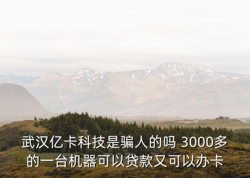 武漢億卡科技是騙人的嗎 3000多的一臺機(jī)器可以貸款又可以辦卡