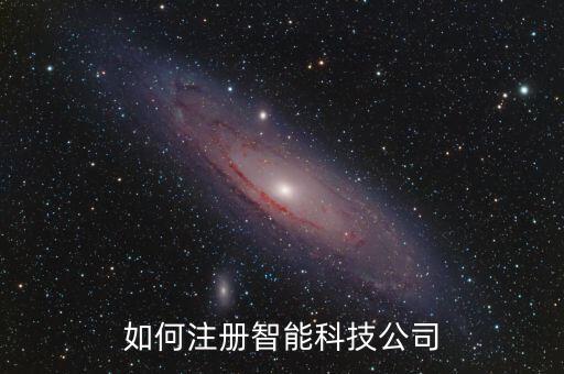 怎么注冊智能科技有限公司，我想注冊一家智能科技公司請問如何取名