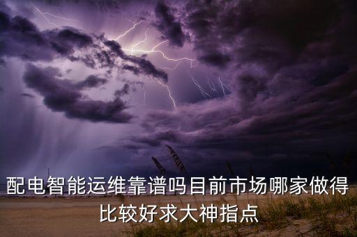 配電智能運(yùn)維靠譜嗎目前市場(chǎng)哪家做得比較好求大神指點(diǎn)