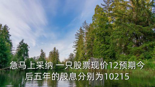 急馬上采納 一只股票現(xiàn)價12預(yù)期今后五年的股息分別為10215