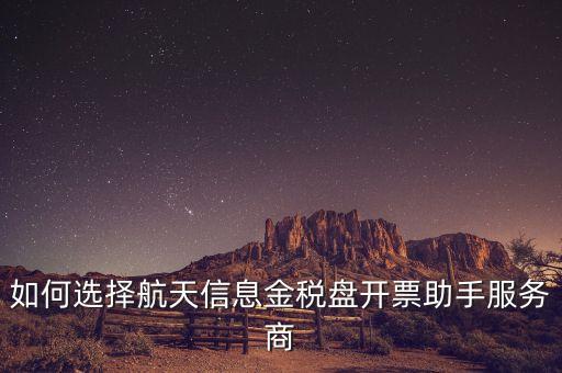 如何選擇航天信息金稅盤開票助手服務(wù)商
