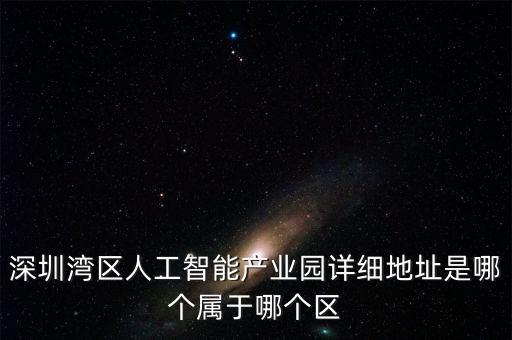 深圳灣區(qū)人工智能產(chǎn)業(yè)園詳細地址是哪個屬于哪個區(qū)