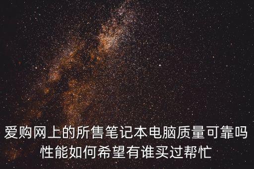 愛購網(wǎng)上的所售筆記本電腦質(zhì)量可靠嗎性能如何希望有誰買過幫忙