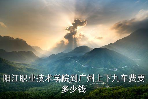 陽(yáng)江職業(yè)技術(shù)學(xué)院到廣州上下九車(chē)費(fèi)要多少錢(qián)