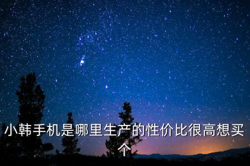 小韓手機(jī)是哪里生產(chǎn)的性價比很高想買個