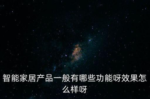 智能家居產(chǎn)品一般有哪些功能呀效果怎么樣呀