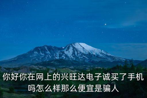 你好你在網(wǎng)上的興旺達(dá)電子誠買了手機(jī)嗎怎么樣那么便宜是騙人