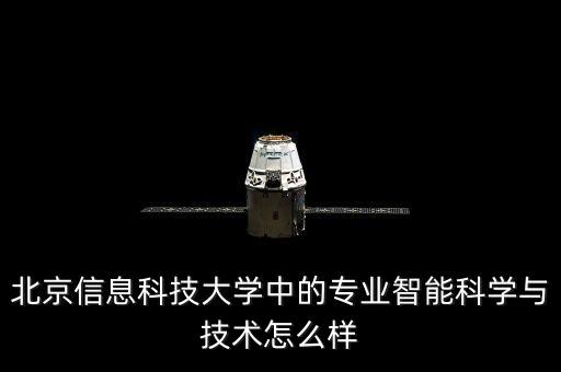 動(dòng)脈智能科技怎么樣，北京信息科技大學(xué)中的專業(yè)智能科學(xué)與技術(shù)怎么樣