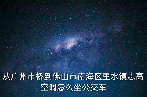 從廣州市橋到佛山市南海區(qū)里水鎮(zhèn)志高空調(diào)怎么坐公交車