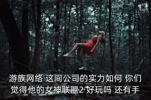 游族網(wǎng)絡(luò) 這間公司的實力如何 你們覺得他的女神聯(lián)盟2 好玩嗎 還有手
