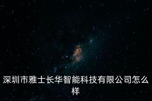 深圳市雅士長華智能科技有限公司怎么樣