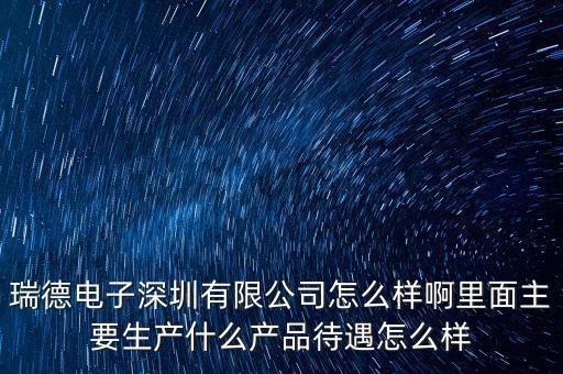 瑞德電子深圳有限公司怎么樣啊里面主要生產(chǎn)什么產(chǎn)品待遇怎么樣