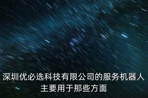 餓了么智能科技服務(wù)有哪些，深圳優(yōu)必選科技有限公司的服務(wù)機(jī)器人主要用于那些方面