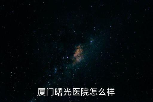 廈門曙光智能科技怎么樣，廈門曙光醫(yī)院好不好怎么樣