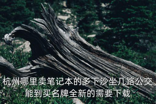杭州哪里賣筆記本的多下沙坐幾路公交能到買名牌全新的需要下載