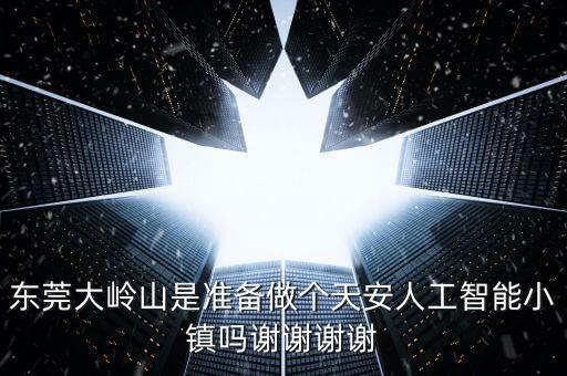 東莞大嶺山是準(zhǔn)備做個天安人工智能小鎮(zhèn)嗎謝謝謝謝