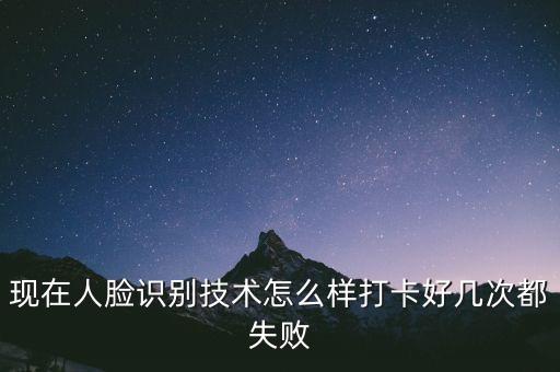 現(xiàn)在人臉識(shí)別技術(shù)怎么樣打卡好幾次都失敗