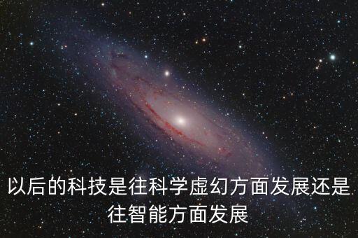 以后的科技是往科學(xué)虛幻方面發(fā)展還是往智能方面發(fā)展