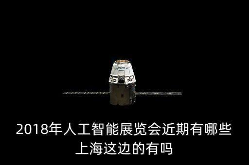 智能科技展覽有哪些，2018年人工智能展覽會(huì)近期有哪些上海這邊的有嗎