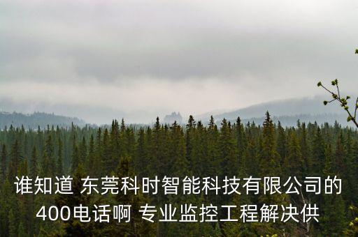 東莞智能科技在哪個位置，誰知道 東莞科時智能科技有限公司的400電話啊 專業(yè)監(jiān)控工程解決供