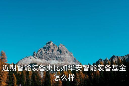 近期智能裝備類比如華安智能裝備基金怎么樣