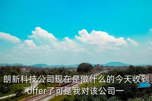 朗新科技公司現(xiàn)在是做什么的今天收到offer了可是我對該公司一