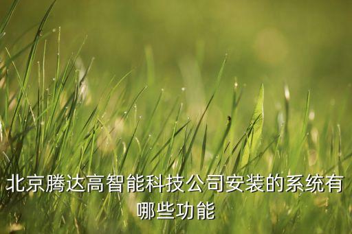 高智能科技有什么功能，北京騰達高智能科技公司安裝的系統(tǒng)有哪些功能