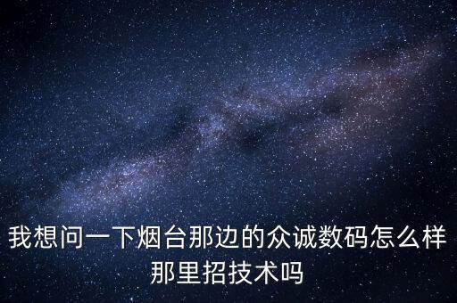 我想問一下煙臺那邊的眾誠數(shù)碼怎么樣那里招技術嗎