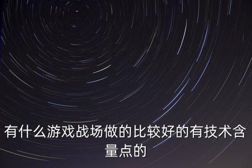 有什么游戲戰(zhàn)場(chǎng)做的比較好的有技術(shù)含量點(diǎn)的