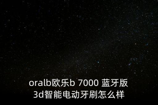 oralb歐樂b 7000 藍(lán)牙版3d智能電動(dòng)牙刷怎么樣