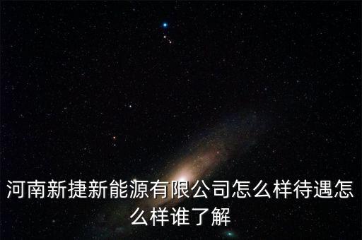 新捷智能科技怎么樣，河南新捷新能源有限公司怎么樣待遇怎么樣誰(shuí)了解