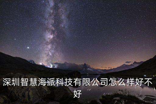 深圳智慧海派科技有限公司怎么樣好不好