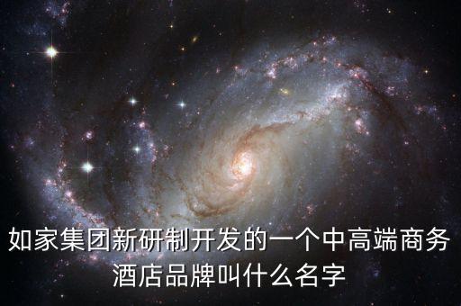 如家集團(tuán)新研制開發(fā)的一個(gè)中高端商務(wù)酒店品牌叫什么名字