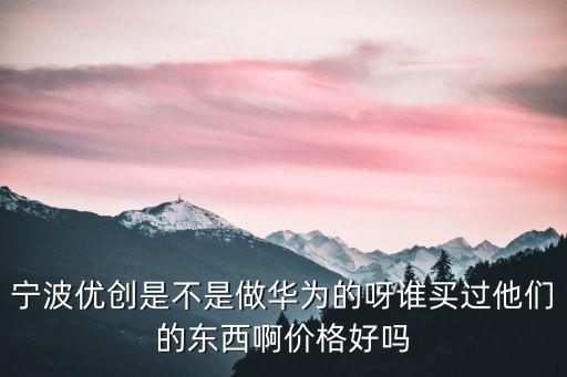 寧波優(yōu)創(chuàng)是不是做華為的呀誰買過他們的東西啊價格好嗎