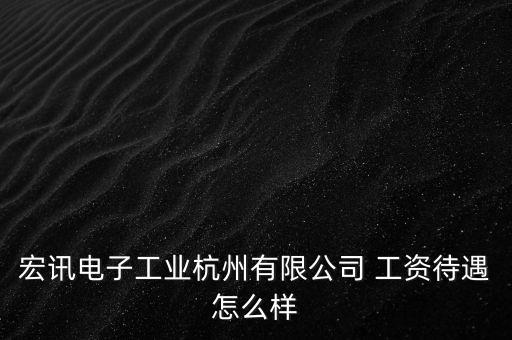 訊天宏智能科技待遇怎么樣，宏訊電子工業(yè)杭州有限公司 工資待遇怎么樣