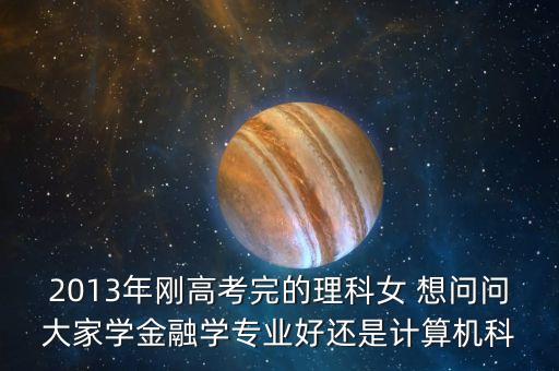 2013年剛高考完的理科女 想問問大家學(xué)金融學(xué)專業(yè)好還是計(jì)算機(jī)科