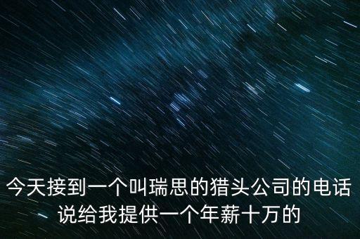 今天接到一個(gè)叫瑞思的獵頭公司的電話(huà)說(shuō)給我提供一個(gè)年薪十萬(wàn)的