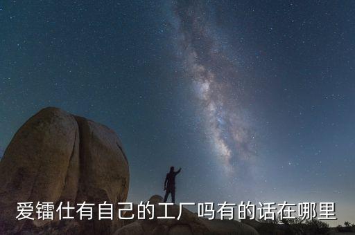 愛鐳仕有自己的工廠嗎有的話在哪里
