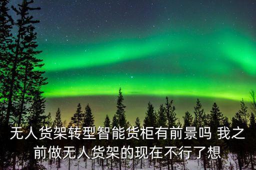 無人貨架轉(zhuǎn)型智能貨柜有前景嗎 我之前做無人貨架的現(xiàn)在不行了想
