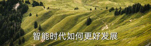 智能時(shí)代如何更好發(fā)展