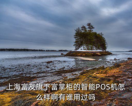 上海富樂華智能科技怎么樣，上海富友旗下富掌柜的智能POS機(jī)怎么樣啊有誰用過嗎