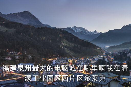 福建泉州最大的電腦城在哪里啊我在清濛工業(yè)園區(qū)西片區(qū)金萊克