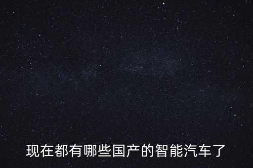 現(xiàn)在都有哪些國產(chǎn)的智能汽車了