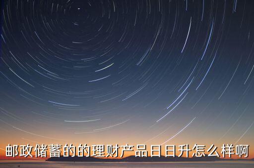 日日升智能科技怎么樣，郵政儲蓄的的理財產(chǎn)品日日升怎么樣啊