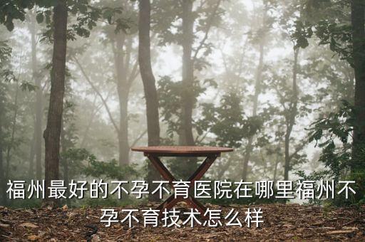 福州最好的不孕不育醫(yī)院在哪里福州不孕不育技術(shù)怎么樣