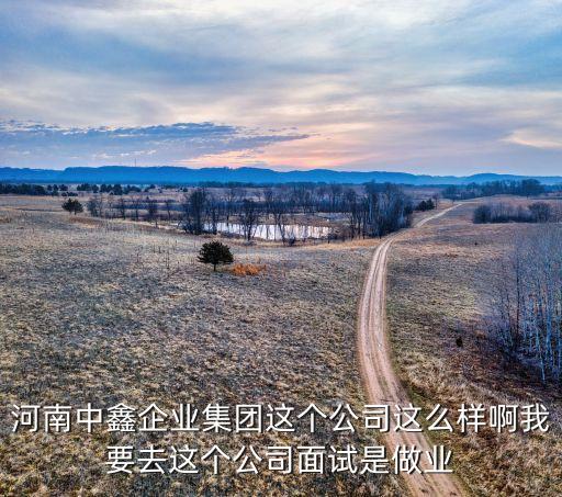 河南中鑫企業(yè)集團(tuán)這個(gè)公司這么樣啊我要去這個(gè)公司面試是做業(yè)