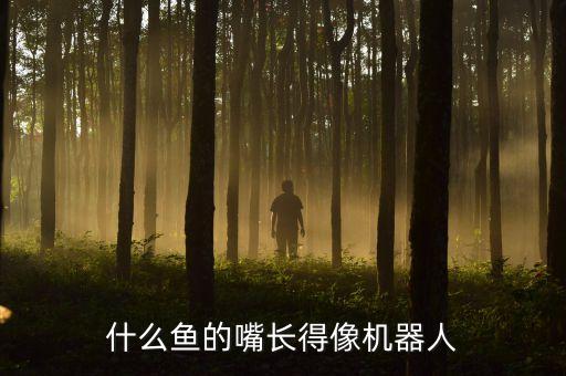 智能科技魚像什么，什么魚的嘴長得像機(jī)器人