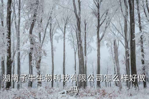 湖南子牛生物科技有限公司怎么樣好做嗎