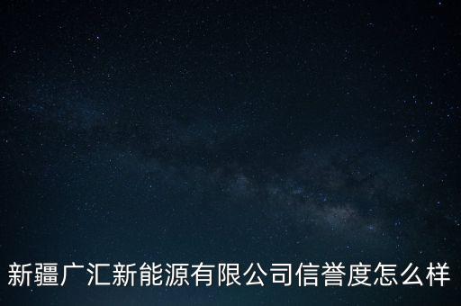 新疆廣匯新能源有限公司信譽度怎么樣